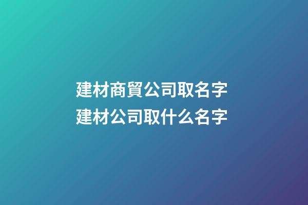 建材商貿公司取名字 建材公司取什么名字-第1張-公司起名-玄機派